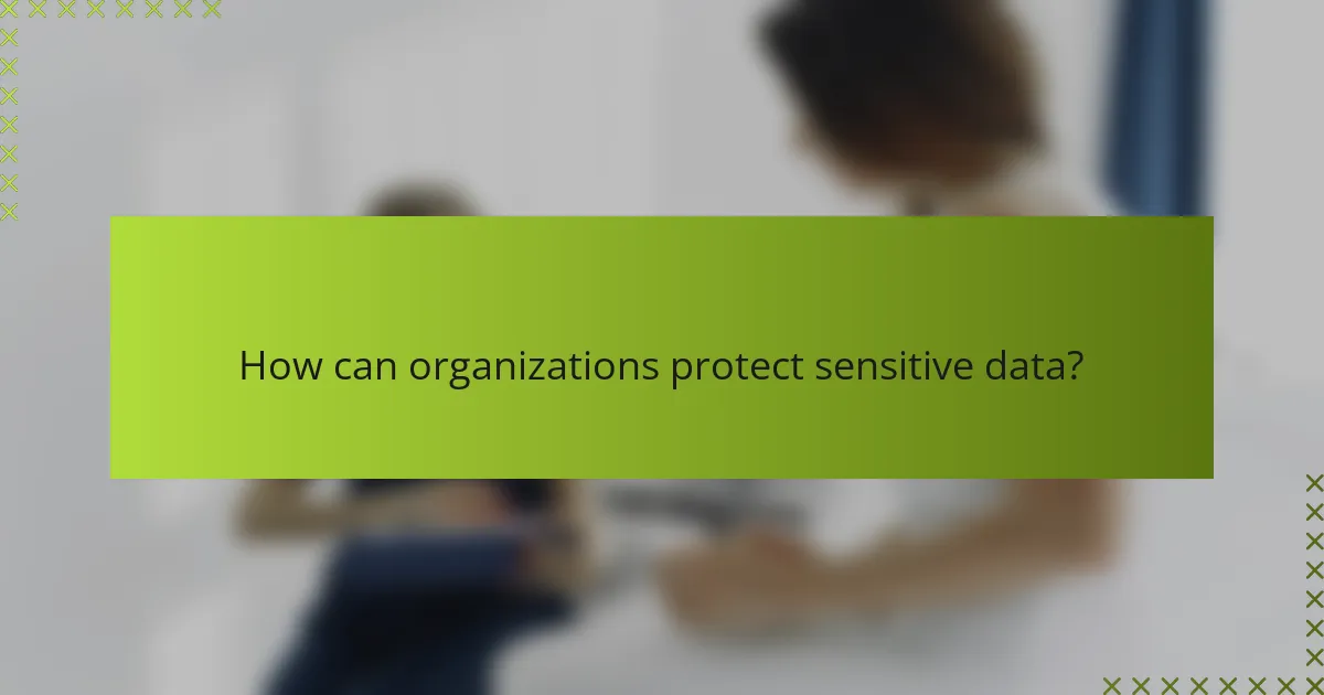 How can organizations protect sensitive data?